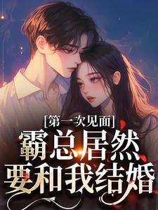 《第一次见面，霸总居然要和我结婚？》全集免费在线阅读（孔星梨墨砚枭）