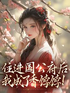 完结版《住进国公府后，我成了香饽饽！》章节目录在线阅读