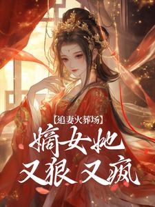 追妻火葬场：嫡女她又狠又疯免费阅读，追妻火葬场：嫡女她又狠又疯章节在线阅读