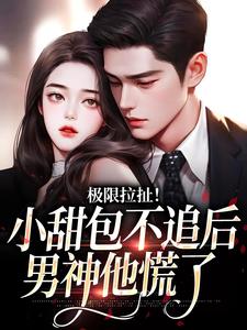 极限拉扯！小甜包不追后男神他慌了小说完结版章节免费阅读