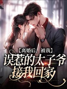 离婚后，被我误惹的太子爷接我回家免费阅读，离婚后，被我误惹的太子爷接我回家章节在线阅读