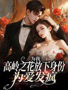 《为我，高岭之花放下身份为爱发疯》全集免费在线阅读（沈听雪傅憬珩）