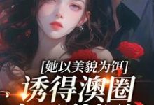 她以美貌为饵,诱得澳圈太子爷沉沦小说,她以美貌为饵,诱得澳圈太子爷沉沦在线阅读-时代文学