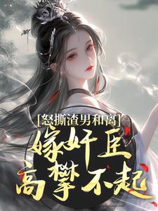 哪里可以免费找到怒撕渣男和离，嫁奸臣高攀不起？