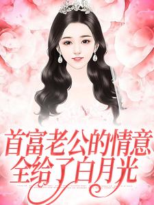无删减版《首富老公的情意，全给了白月光》在线阅读
