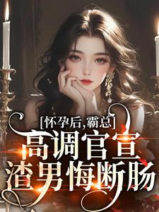 怀孕后，霸总高调官宣，渣男悔断肠最新章节，怀孕后，霸总高调官宣，渣男悔断肠在线阅读