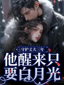 已完结小说《守护丈夫三年，他醒来只要白月光》在线阅读