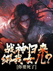 已完结小说《战神归来，绑我女儿？你要死了》在线阅读