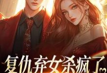 复仇弃女杀疯了，全家悔不当初小说，复仇弃女杀疯了，全家悔不当初最新章节-时代文学