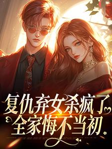 复仇弃女杀疯了，全家悔不当初小说，复仇弃女杀疯了，全家悔不当初最新章节