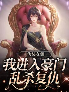 伪装女佣，我进入豪门乱杀复仇全章节免费在线阅读，南熙子韩姝完结版