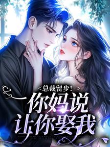 无删减版《总裁留步！你妈说让你娶我》章节目录在线阅读