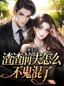 重生后，渣渣前夫怎么不鬼混了小说，重生后，渣渣前夫怎么不鬼混了免费阅读