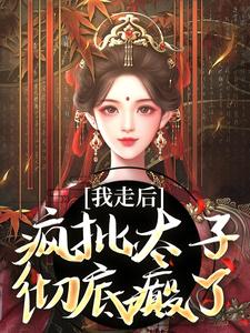 无删减版《我走后，疯批太子彻底癫了》在线免费阅读
