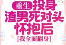 重生：投身渣男死对头怀抱后，我全面翻身免费阅读，重生：投身渣男死对头怀抱后，我全面翻身章节目录-时代文学