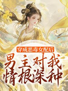 无删减版《穿成恶毒女配后，男主对我情根深种》在线免费阅读