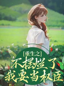 《重生之不摆烂了，我要当权臣》小说在线试读，《重生之不摆烂了，我要当权臣》最新章节目录