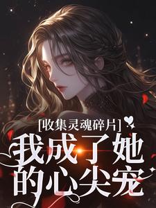 无删减版《收集灵魂碎片，我成了她的心尖宠》在线免费阅读