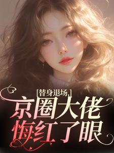 替身退场，京圈大佬悔红了眼小说免费资源，替身退场，京圈大佬悔红了眼在线阅读
