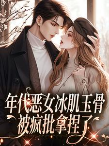 已完结小说《年代恶女冰肌玉骨，被疯批拿捏了》最新章节