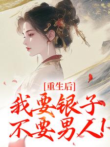 无删减版《重生后，我要银子不要男人！》在线免费阅读