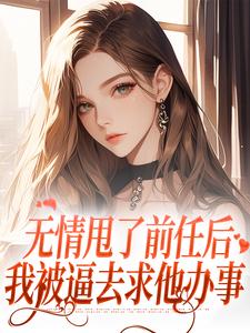 《无情甩了前任后，我被逼去求他办事》小说在线试读，《无情甩了前任后，我被逼去求他办事》最新章节目录