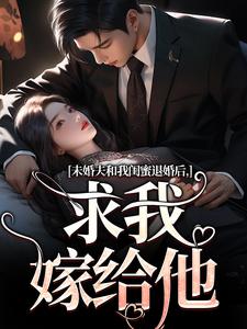 未婚夫和我闺蜜退婚后，求我嫁给他小说，未婚夫和我闺蜜退婚后，求我嫁给他免费阅读