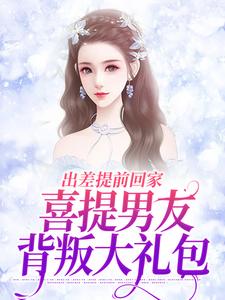 无删减版《出差提前回家，喜提男友背叛大礼包》在线免费阅读