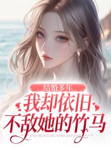 无删减版《结婚多年，我却依旧不敌她的竹马》在线阅读