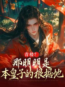 青楼？那明明是本皇子的根据地朱橚毛骧小说在线章节目录阅读最新章节