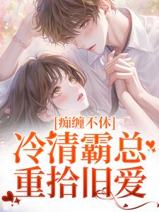 无删减版《痴缠不休：冷清霸总重拾旧爱》在线阅读