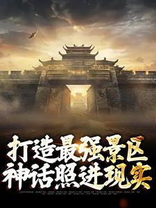 无删减版《打造最强景区，神话照进现实》全章节阅读