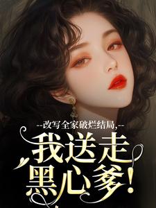 改写全家破烂结局，我送走黑心爹！小说，改写全家破烂结局，我送走黑心爹！在线阅读