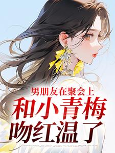 男朋友在聚会上，和小青梅吻红温了免费阅读，男朋友在聚会上，和小青梅吻红温了徐乔兮