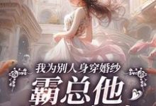 《我为别人身穿婚纱，霸总他当场发疯》小说在线试读，《我为别人身穿婚纱，霸总他当场发疯》最新章节目录-时代文学