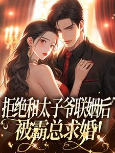无删减版《拒绝和太子爷联姻后，被霸总求婚！》免费阅读