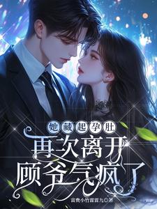 已完结小说《她藏起孕肚再次离开，顾爷气疯了》最新章节