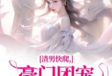 已完结小说《渣男快爬，豪门团宠大小姐不装了》在线阅读-时代文学