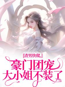 已完结小说《渣男快爬，豪门团宠大小姐不装了》在线阅读
