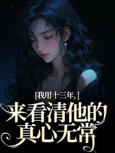 我用十三年，来看清他的真心无常小说免费资源，我用十三年，来看清他的真心无常在线阅读