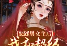 无删减版《怒踩男女主后，我和超级炮灰he了》章节目录在线阅读-时代文学