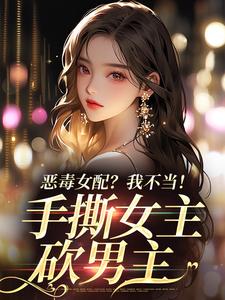 已完结小说《恶毒女配？我不当！手撕女主砍男主》免费阅读