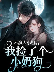 主角江浸月白逾清小说不演大小姐后，我捡了个小奶狗免费阅读
